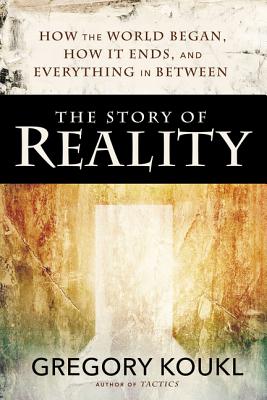 The Story of Reality: How the World Began, How It Ends, and Everything Important That Happens in Between By Gregory Koukl Cover Image