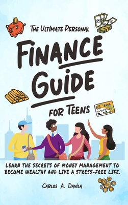 The Ultimate Personal Finance Guide for Teens: Learn the Secrets of Money Management to Become Wealthy and Live a Stress-Free Life By Carlos Davila Cover Image