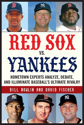 Red Sox vs. Yankees: Hometown Experts Analyze, Debate, and Illuminate Baseball's Ultimate Rivalry (Classic Sports Rivalries)