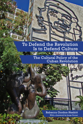 To Defend the Revolution Is to Defend Culture: The Cultural Policy of the Cuban Revolution cover