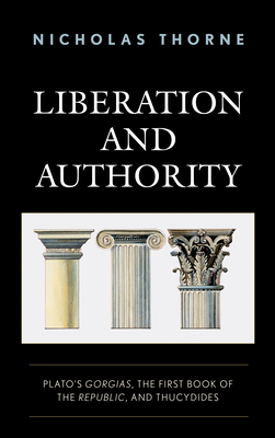 Liberation and Authority: Plato's Gorgias, the First Book of the Republic, and Thucydides By Nicholas Thorne Cover Image