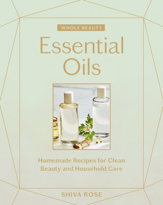 Whole Beauty: Essential Oils: Homemade Recipes for Clean Beauty and Household Care By Shiva Rose Cover Image