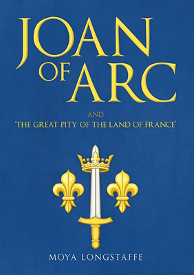 Joan of Arc and 'The Great Pity of the Land of France' By Moya Longstaffe Cover Image
