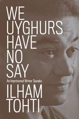 We Uyghurs Have No Say: An Imprisoned Writer Speaks By Ilham Tohti, Yaxue Cao (Translated by), Cindy Carter (Translated by), Matthew Robertson (Translated by) Cover Image