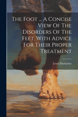 The Foot ... A Concise View Of The Disorders Of The Feet, With Advice For Their Proper Treatment Cover Image