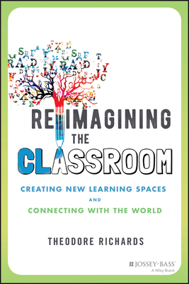 Reimagining the Classroom: Creating New Learning Spaces and Connecting with the World By Theodore Richards Cover Image