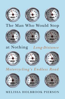 The Man Who Would Stop at Nothing: Long-Distance Motorcycling's Endless Road By Melissa Holbrook Pierson Cover Image