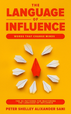 The Language of Influence: WORDS THAT CHANGE MINDS The 30 Patterns for Mastering the Language of Influence Psychology Analyze, People, Dark and p By Peter Shelley Alixander Sani Cover Image