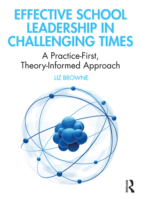 Effective School Leadership in Challenging Times: A Practice-First, Theory-Informed Approach By Liz Browne Cover Image
