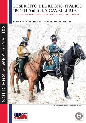 L'esercito del Regno Italico 1805-1814. Vol. 2 la Cavalleria (Soldiers & Weapons #8)