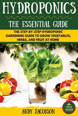 Hydroponics: The Essential Hydroponics Guide: A Step-By-Step Hydroponic Gardening Guide to Grow Fruit, Vegetables, and Herbs at Hom