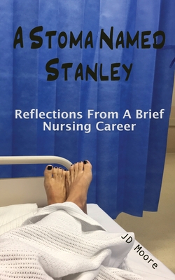 A Stoma Named Stanley: Reflections From A Brief Nursing Career By Jd Moore Cover Image