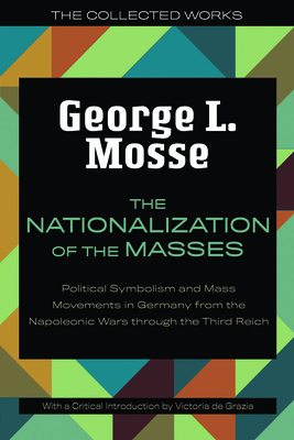 The Nationalization of the Masses: Political Symbolism and Mass Movements in Germany from the Napoleonic Wars Through the Third Reich (The Collected Works of George L. Mosse) By George L. Mosse, Victoria de Grazia (Introduction by) Cover Image