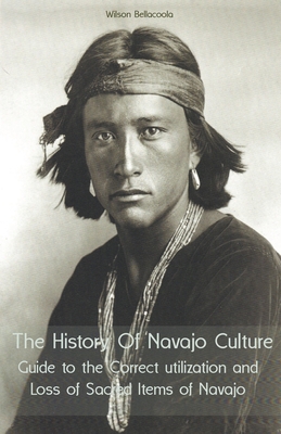 The History Of Navajo Culture Guide to the Correct utilization and Loss of Sacred Items of Navajo People By Wilson Bellacoola Cover Image