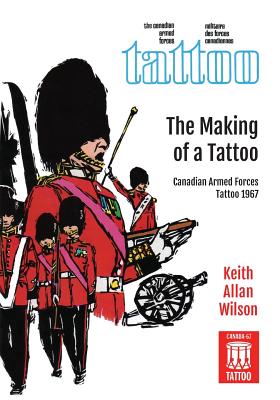 The Making of a Tattoo: Canadian Armed Forces Tattoo 1967 By Keith Allan Wilson, Ian S. Fraser (Contribution by) Cover Image