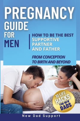 Pregnancy Guide for Men: How to Be the Best Supportive Partner and Father From Conception To Birth and Beyond. Plus 10 Life Hacks for New Dads: Cover Image