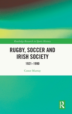 Rugby, Soccer and Irish Society: 1921-1990 (Routledge Research in Sports History)