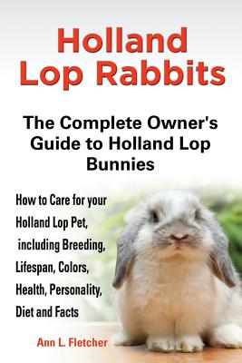 Holland Lop Rabbits The Complete Owner's Guide to Holland Lop Bunnies How to Care for your Holland Lop Pet, including Breeding, Lifespan, Colors, Heal Cover Image