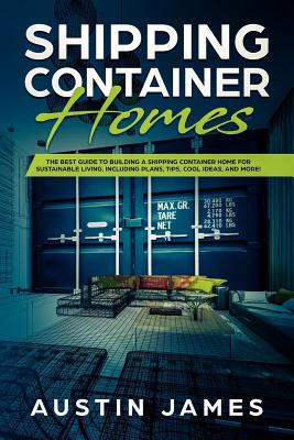Shipping Container Homes: The Best Guide to Building a Shipping Container Home for Sustainable Living, Including Plans, Tips, Cool Ideas, and Mo By Austin James Cover Image