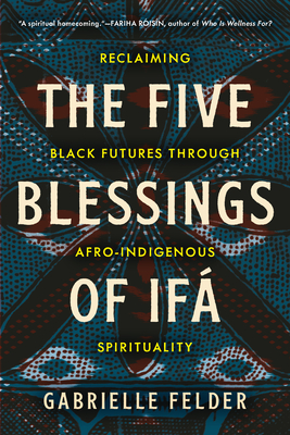 The Five Blessings of Ifá: Reclaiming Black Futures Through Afro-Indigenous Spirituality By Gabrielle Felder Cover Image
