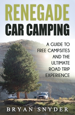 Renegade Car Camping: A Guide to Free Campsites and the Ultimate Road Trip Experience