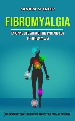 Fibromyalgia: Enjoying Life Without the Pain and Fog of Fibromyalgia (The Incredibly Simple Methods to Reduce Your Paid and Sufferin Cover Image