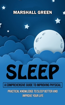 Sleep: A Comprehensive Guide to Improving Physical (Practical Knowledge to Sleep Better and Improve Your Life) By Marshall Green Cover Image