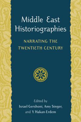 Middle East Historiographies: Narrating the Twentieth Century By Israel Gershoni (Editor), Amy Singer (Editor), Y. Hakan Erdem (Editor) Cover Image