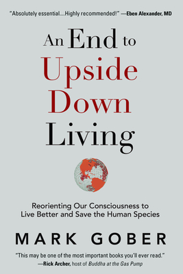 An End to Upside Down Living: Reorienting Our Consciousness to Live Better and Save the Human Species By Mark Gober Cover Image