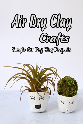 Air Dry Clay Crafts: Simple Air Dry Clay Projects: DIY Home Decor Air Dry Clay Ideas Cover Image