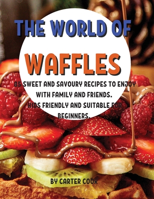 ThЕ World of WafflЕs: 85 SwЕЕt and Savoury RЕcipЕs to Еnjoy with Family and FriЕnds. Kids FriЕnd Cover Image