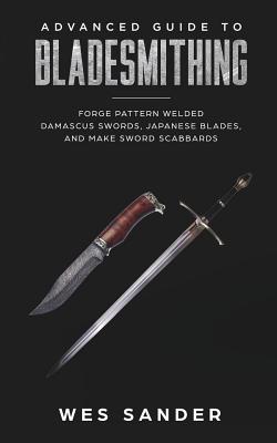 Bladesmithing: Advanced Guide to Bladesmithing: Forge Pattern Welded Damascus Swords, Japanese Blades, and Make Sword Scabbards By Wes Sander Cover Image
