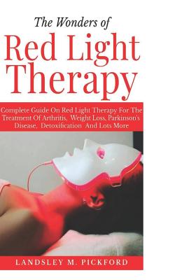 The Wonders of Red Light Therapy: Complete Guide on Red Light Therapy for The Treatment of Arthritis, Weight Loss, Parkinson Disease, Detoxification a
