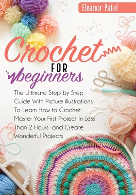 Crochet For Beginners: The Ultimate Step by Step Guide With Picture illustrations To Learn How to Crochet. Master Your First Project In Less By Eleanor Patel Cover Image