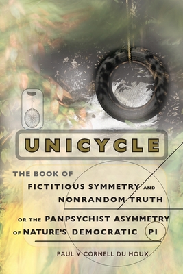 Unicycle, the Book of Fictitious Symmetry and Nonrandom Truth, or the Panpsychist Asymmetry of Nature's Democratic Pi Cover Image