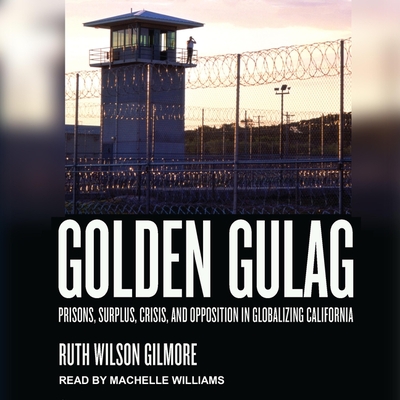 Golden Gulag: Prisons, Surplus, Crisis, and Opposition in Globalizing California By Ruth Wilson Gilmore, Machelle Williams (Read by) Cover Image