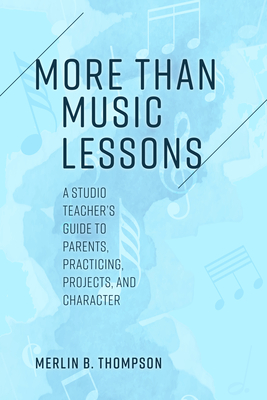 More than Music Lessons: A Studio Teacher's Guide to Parents, Practicing, Projects, and Character By Merlin B. Thompson Cover Image