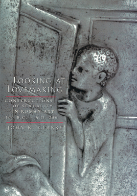 Looking at Lovemaking: Constructions of Sexuality in Roman Art, 100 B.C. – A.D. 250 Cover Image
