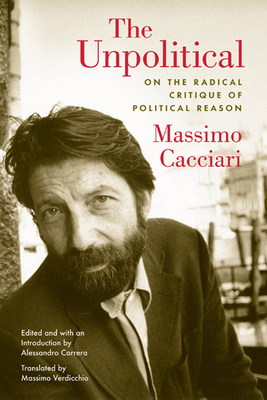 The Unpolitical: On the Radical Critique of Political Reason By Massimo Cacciari, Alessandro Carrera (Editor), Massimo Verdicchio (Translator) Cover Image