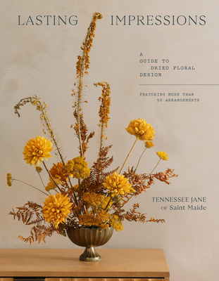 Lasting Impressions: A Guide to Dried Floral Design Featuring More Than 50 Arrangements By Tennessee Jane Cover Image