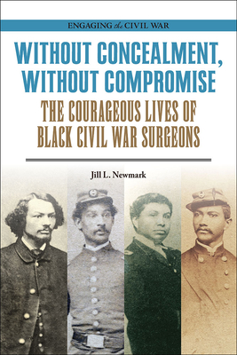Without Concealment, Without Compromise: The Courageous Lives of Black Civil War Surgeons (Engaging the Civil War ) By Jill L. Newmark Cover Image