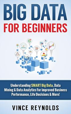 Big Data For Beginners: Understanding SMART Big Data, Data Mining & Data Analytics For improved Business Performance, Life Decisions & More!