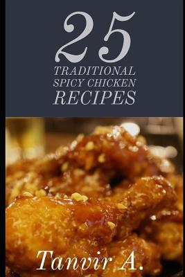 25 Traditional Spicy Chicken Recipes: Those Are Extremely Chicken Lover This Book Will Be Best Taste for Them, This Book Contains Traditional Chicken By Chef Tanvir Ahmed Cover Image