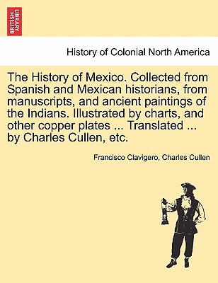 The History of Mexico. Collected from Spanish and Mexican Historians, from Manuscripts, and Ancient Paintings of the Indians. Illustrated by Charts, a