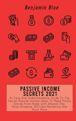 Passive Income Secrets 2021: An Easy And Understandable Guide To Top Secret Passive Income Ideas To Make Money Online From Home With Amazon Fba, Dr By Benjamin Blue Cover Image