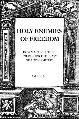 Holy Enemies of Freedom: How Martin Luther Unleashed the Beast of Anti-Semitism