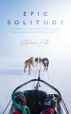 Epic Solitude: A Story of Survival and a Quest for Meaning in the Far North By Katherine Keith Cover Image