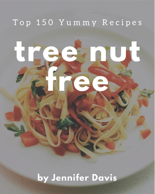 Top 150 Yummy Tree Nut Free Recipes: Make Cooking at Home Easier with Yummy Tree Nut Free Cookbook! By Jennifer Davis Cover Image