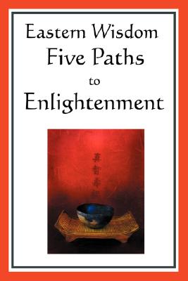 Eastern Wisdom: Five Paths to Enlightenment: The Creed of Buddha, the Sayings of Lao Tzu, Hindu Mysticism, the Great Learning, the Yen Cover Image