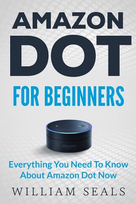 Amazon Dot: Amazon Dot For Beginners - Everything You Need To Know About Amazon Dot Now By William Seals Cover Image